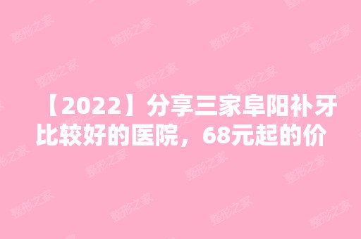 【2024】分享三家阜阳补牙比较好的医院，68元起的价格真心不贵！