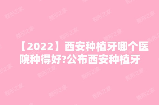 【2024】西安种植牙哪个医院种得好?公布西安种植牙医生及费用！