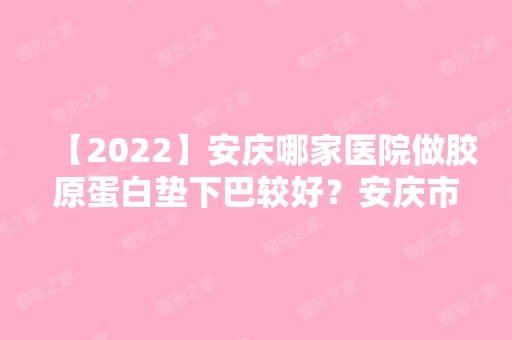 【2024】安庆哪家医院做胶原蛋白垫下巴较好？安庆市立医院、艾诺体检中心、安庆市立