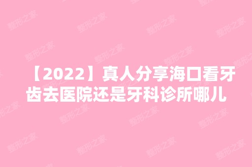 【2024】真人分享海口看牙齿去医院还是牙科诊所哪儿的性价比更高