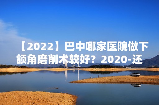 【2024】巴中哪家医院做下颌角磨削术较好？2024-还有整下颌角磨削术价格案例参考哦