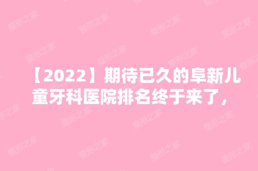 【2024】期待已久的阜新儿童牙科医院排名终于来了，家长必看