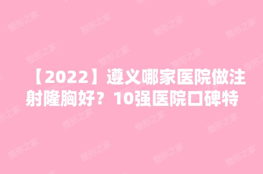 【2024】遵义哪家医院做注射隆胸好？10强医院口碑特色各不同~价格收费合理！