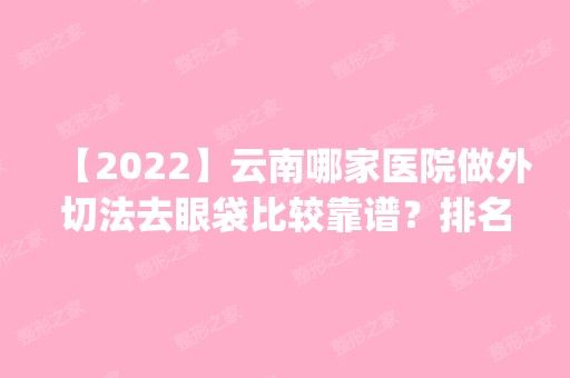 【2024】云南哪家医院做外切法去眼袋比较靠谱？排名前四医院汇总_附价格查询！