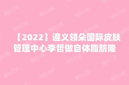 【2024】遵义领朵国际皮肤管理中心李哲做自体脂肪隆鼻手术怎么样？附医生简介|自体