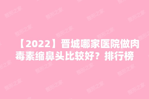 【2024】晋城哪家医院做肉毒素缩鼻头比较好？排行榜大全上榜牙科依次公布!含口碑及