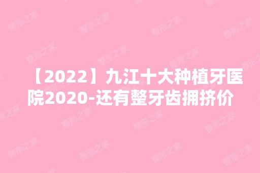 【2024】九江十大种植牙医院2024-还有整牙齿拥挤价格案例参考哦!！