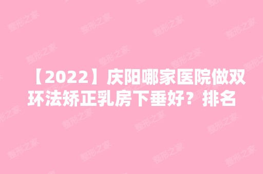 【2024】庆阳哪家医院做双环法矫正乳房下垂好？排名榜整理5位医院大咖!刘自峰、庆阳