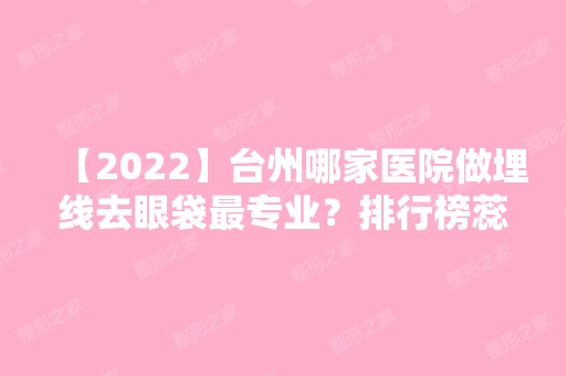 【2024】台州哪家医院做埋线去眼袋哪家好？排行榜蕊天使、台州临海现代医院、昊阳等