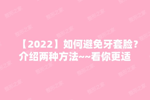 【2024】如何避免牙套脸？介绍两种方法~~看你更适合什么方式