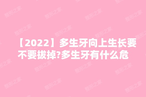 【2024】多生牙向上生长要不要拔掉?多生牙有什么危害?