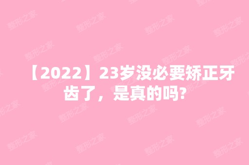 【2024】23岁没必要矫正牙齿了，是真的吗?