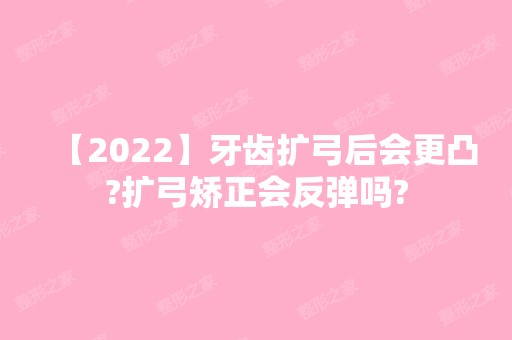 【2024】牙齿扩弓后会更凸?扩弓矫正会反弹吗?