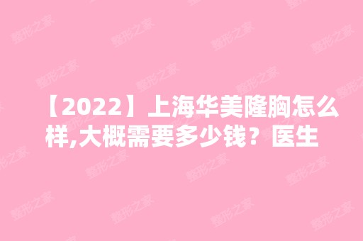 【2024】上海华美隆胸怎么样,大概需要多少钱？医生简介+隆胸案例