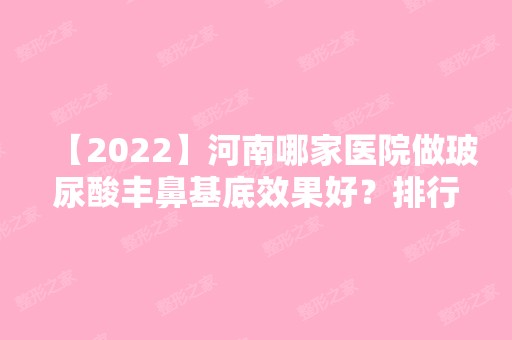 【2024】河南哪家医院做玻尿酸丰鼻基底效果好？排行榜郑州解放军153中心医院、郑州医