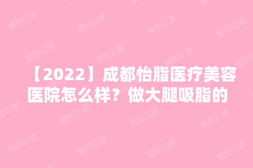 【2024】成都怡脂医疗美容医院怎么样？做大腿吸脂的技术好不好？