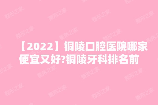 【2024】铜陵口腔医院哪家便宜又好?铜陵牙科排名前十名单走一波