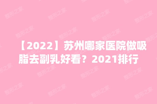 【2024】苏州哪家医院做吸脂去副乳好看？2024排行榜前五这几家都有资质_含常熟第五人