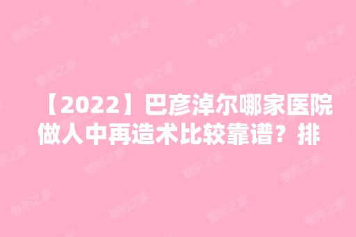 【2024】巴彦淖尔哪家医院做人中再造术比较靠谱？排行榜蓝鹏、呼伦贝尔仁爱康复医院