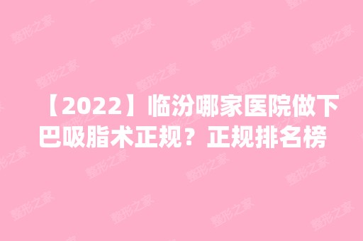 【2024】临汾哪家医院做下巴吸脂术正规？正规排名榜盘点前四_价格清单一一出示!！