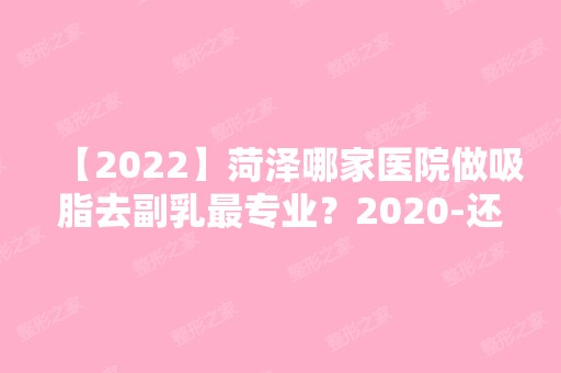 【2024】菏泽哪家医院做吸脂去副乳哪家好？2024-还有整吸脂去副乳价格案例参考哦!！