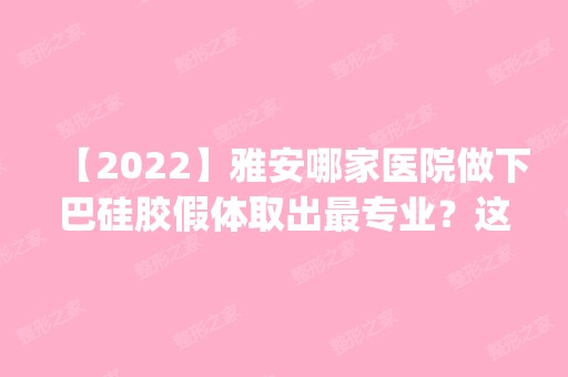 【2024】雅安哪家医院做下巴硅胶假体取出哪家好？这几家预约量高口碑好_价格透明！