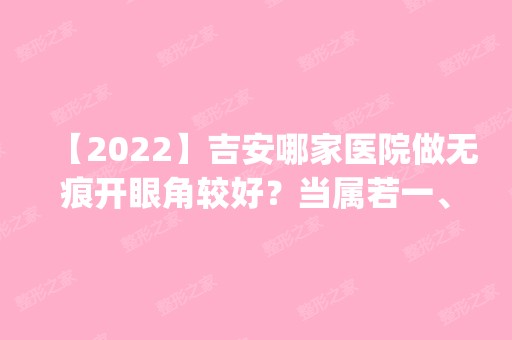 【2024】吉安哪家医院做无痕开眼角较好？当属若一、协和、雅美这三家!价格(案例)盘点