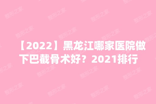 【2024】黑龙江哪家医院做下巴截骨术好？2024排行榜前五这几家都有资质_含爱上舒美、