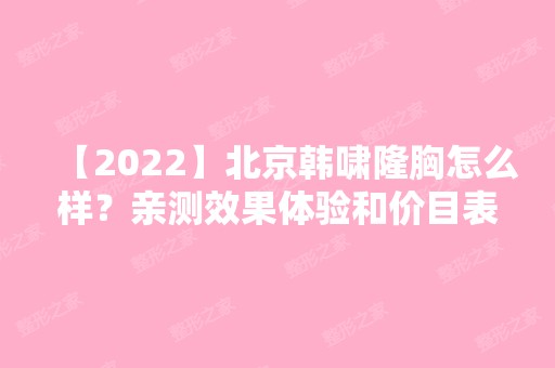 【2024】北京韩啸隆胸怎么样？亲测效果体验和价目表分享