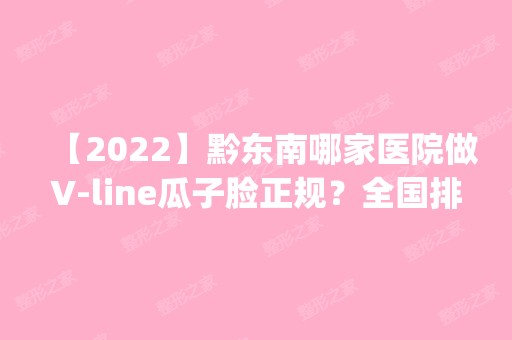 【2024】黔东南哪家医院做V-line瓜子脸正规？全国排名前五医院来对比!价格(多少钱)参考