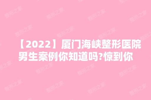 【2024】厦门海峡整形医院男生案例你知道吗?惊到你了吗?