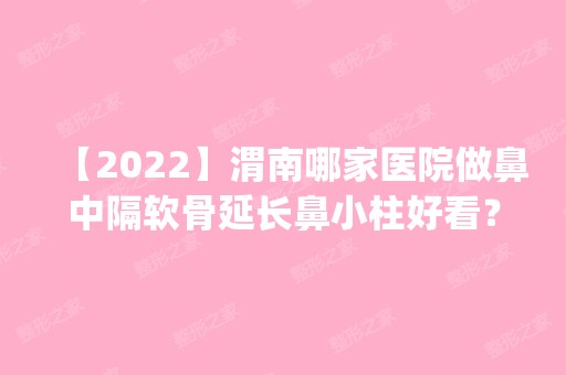 【2024】渭南哪家医院做鼻中隔软骨延长鼻小柱好看？全国排名前五医院来对比!价格(多