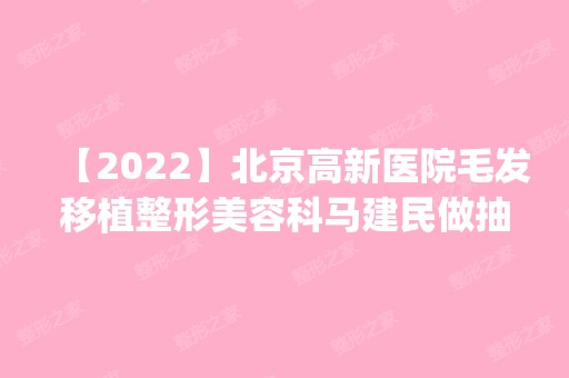 【2024】北京高新医院毛发移植整形美容科马建民做抽脂怎么样？附医生简介|抽脂案例