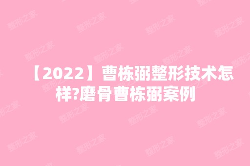 【2024】曹栋弼整形技术怎样?磨骨曹栋弼案例