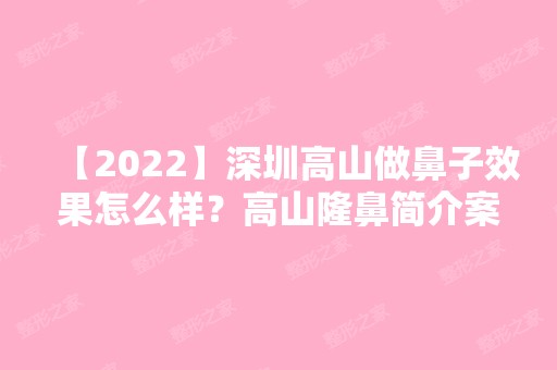 【2024】深圳高山做鼻子效果怎么样？高山隆鼻简介案例预约+隆鼻前后照片对比+价目表