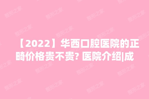 【2024】华西口腔医院的正畸价格贵不贵? 医院介绍|成功案例