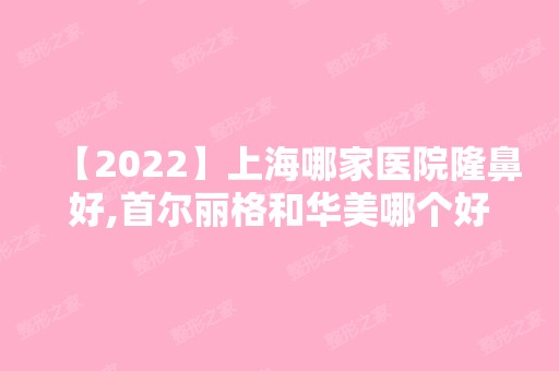 【2024】上海哪家医院隆鼻好,首尔丽格和华美哪个好,价格案例对比。