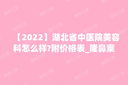 【2024】湖北省中医院美容科怎么样?附价格表_隆鼻案例分享