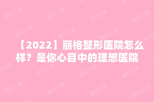 【2024】丽格整形医院怎么样？是你心目中的理想医院吗?2024年版价格表如下