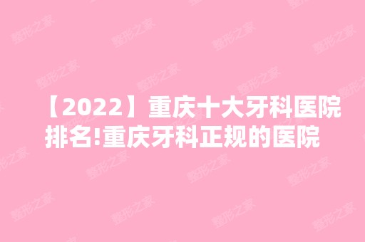 【2024】重庆十大牙科医院排名!重庆牙科正规的医院排名公布!