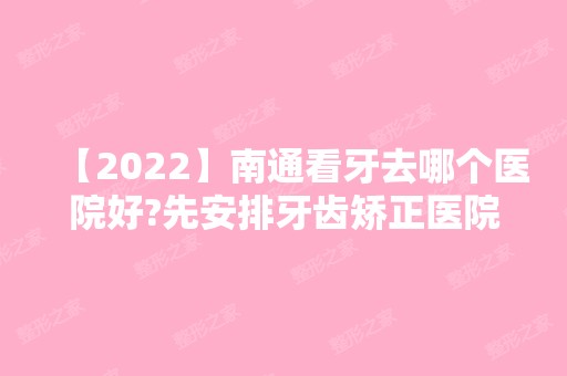 【2024】南通看牙去哪个医院好?先安排牙齿矫正医院排名前五家！