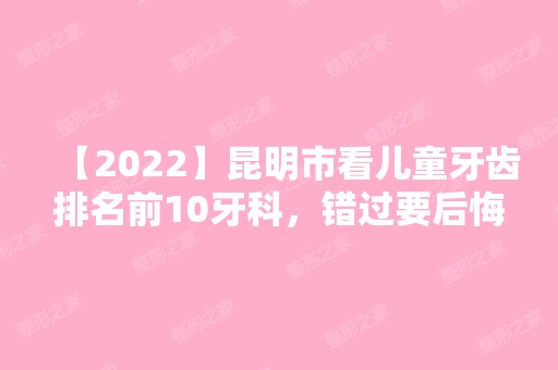 【2024】昆明市看儿童牙齿排名前10牙科，错过要后悔！