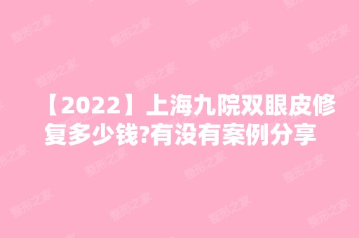 【2024】上海九院双眼皮修复多少钱?有没有案例分享?