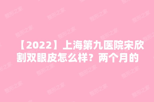 【2024】上海第九医院宋欣割双眼皮怎么样？两个月的案例效果展示