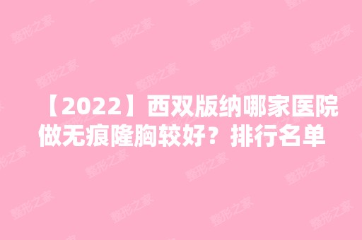 【2024】西双版纳哪家医院做无痕隆胸较好？排行名单有周医生、黛美斯、容妍等!价格