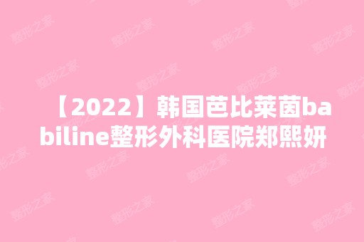 【2024】韩国芭比莱茵babiline整形外科医院郑熙妍做自体脂肪填充怎么样？附医生简介