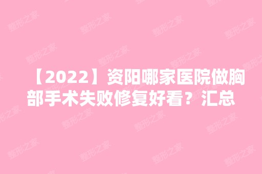 【2024】资阳哪家医院做胸部手术失败修复好看？汇总一份口碑医院排行榜前五点评!价