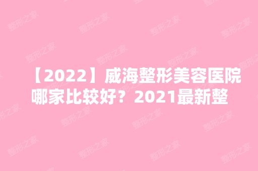 【2024】威海整形美容医院哪家比较好？2024新整形医院综合实力排行榜大公开！