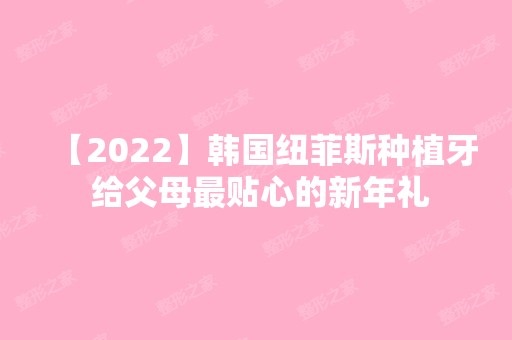 【2024】韩国纽菲斯种植牙 给父母贴心的新年礼