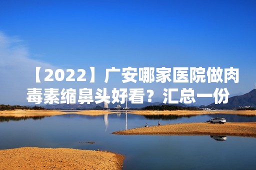 【2024】广安哪家医院做肉毒素缩鼻头好看？汇总一份口碑医院排行榜前五点评!价格表